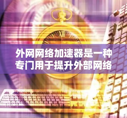 外网网络加速器是一种专门用于提升外部网络数据传输和下载速度的工具。它通过连接到外部网络或服务器，利用高速网络资源加速数据处理，适用于下载、文件传输和优化网络连接。以下是对外网网络加速器的详细分析