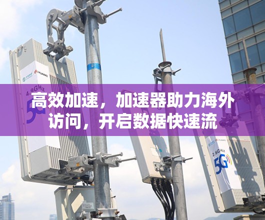 高效加速,加速器助力海外访问,开启数据快速流 高效加速,加速器助力海外访问,开启数据快速流