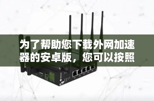 为了帮助您下载外网加速器的安卓版，您可以按照以下步骤操作