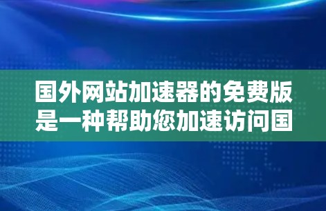国外网站加速器的免费版是一种帮助您加速访问国外网站的工具,通常使用免费版的加速器可以提供与付费版相当的性能提升,但更免费一些。以下是一些常用的国外网站加速器免费版的推荐 国外网站加速器的免费版是一种帮助您加速访问国外网站的工具,通常使用免费版的加速器可以提供与付费版相当的性能提升,但更免费一些。以下是一些常用的国外网站加速器免费版的推荐