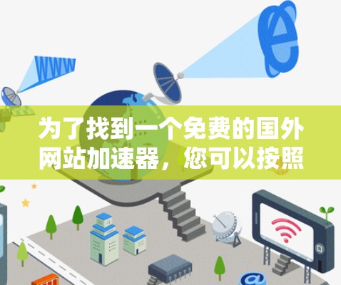 为了找到一个免费的国外网站加速器,您可以按照以下步骤进行选择和使用 为了找到一个免费的国外网站加速器,您可以按照以下步骤进行选择和使用