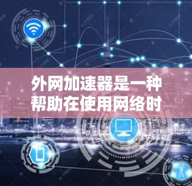 外网加速器是一种帮助在使用网络时提升速度的工具,主要针对网页加载和下载速度问题。以下是关于如何使用外网加速器的步骤和建议 外网加速器是一种帮助在使用网络时提升速度的工具,主要针对网页加载和下载速度问题。以下是关于如何使用外网加速器的步骤和建议