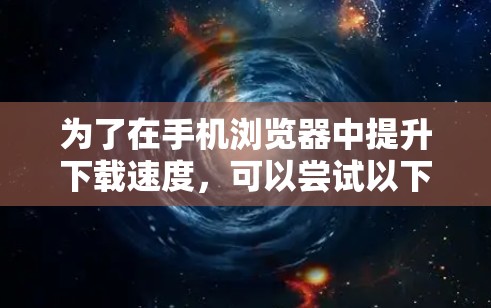 为了在手机浏览器中提升下载速度,可以尝试以下方法 为了在手机浏览器中提升下载速度,可以尝试以下方法