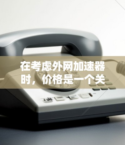 在考虑外网加速器时,价格是一个关键因素。以下是一些性价比较高的免费和付费外网加速器推荐,供您参考 在考虑外网加速器时,价格是一个关键因素。以下是一些性价比较高的免费和付费外网加速器推荐,供您参考