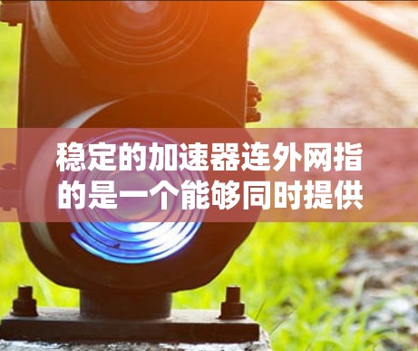 稳定的加速器连外网指的是一个能够同时提供网络加速和连接到外网功能的设备或软件。这种设备或软件通过智能算法和硬件配置,能够根据不同的网络环境自动调整加速性能,并与外网无缝连接,提供稳定和高效的网络连接