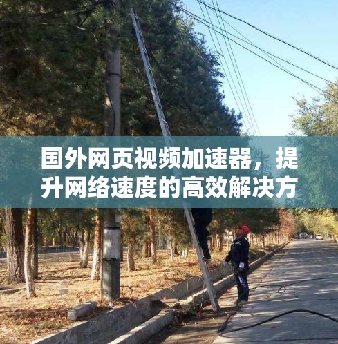 国外网页视频加速器,提升网络速度的高效解决方案