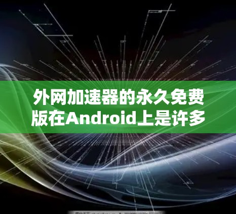 外网加速器的永久免费版在Android上是许多用户非常关注的选项,因为它可以让他们在经常使用互联网时,无需支付任何费用,从而节省时间和精力。以下是几个常见的永久免费的外网加速器推荐 外网加速器的永久免费版在Android上是许多用户非常关注的选项,因为它可以让他们在经常使用互联网时,无需支付任何费用,从而节省时间和精力。以下是几个常见的永久免费的外网加速器推荐