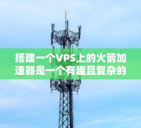 搭建一个VPS上的火箭加速器是一个有趣且复杂的过程,但通过一步步学习和实践,可以实现目标。以下是详细的步骤指南