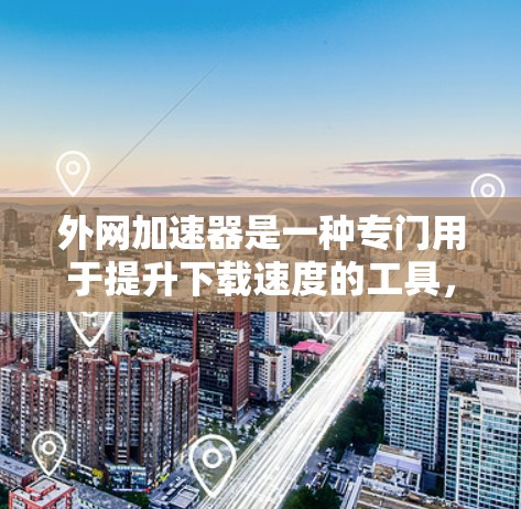 外网加速器是一种专门用于提升下载速度的工具，通常用于在互联网不稳定的环境下加速网络连接。以下是关于外网加速器的详细介绍