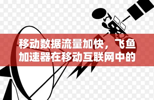 移动数据流量加快,飞鱼加速器在移动互联网中的应用与挑战 移动数据流量加快,飞鱼加速器在移动互联网中的应用与挑战