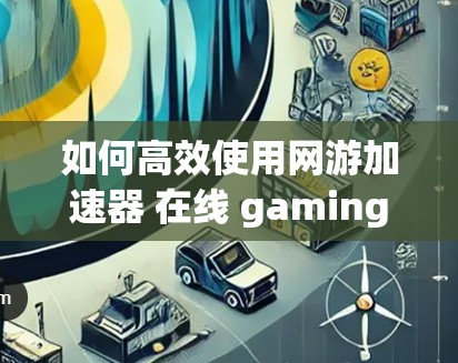如何高效使用网游加速器 在线 gaming体验 如何高效使用网游加速器 在线 gaming体验