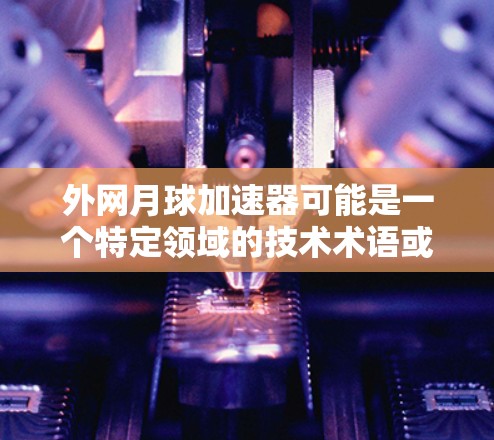外网月球加速器可能是一个特定领域的技术术语或品牌名称，但没有足够的背景信息来确定其具体含义。以下是一些可能的解释