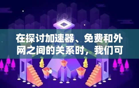 在探讨加速器、免费和外网之间的关系时,我们可以从多个角度进行分析 在探讨加速器、免费和外网之间的关系时,我们可以从多个角度进行分析