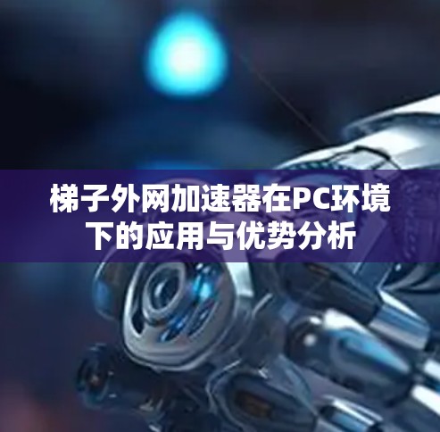 梯子外网加速器在PC环境下的应用与优势分析