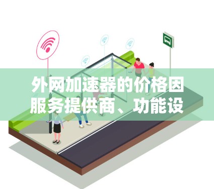 外网加速器的价格因服务提供商、功能设置以及用户的具体需求而有所不同。以下是一些常见的收费范围 外网加速器的价格因服务提供商、功能设置以及用户的具体需求而有所不同。以下是一些常见的收费范围