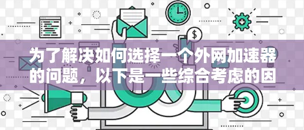 为了解决如何选择一个外网加速器的问题，以下是一些综合考虑的因素和建议