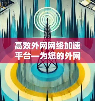 高效外网网络加速平台—为您的外网用户提供免费高效加速服务 高效外网网络加速平台—为您的外网用户提供免费高效加速服务