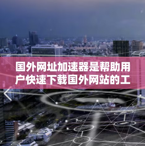 国外网址加速器是帮助用户快速下载国外网站的工具,这些网站可能因为网络延迟、服务器延迟或其他原因导致下载速度较慢。以下是几个常用的国外网址加速器推荐 国外网址加速器是帮助用户快速下载国外网站的工具,这些网站可能因为网络延迟、服务器延迟或其他原因导致下载速度较慢。以下是几个常用的国外网址加速器推荐