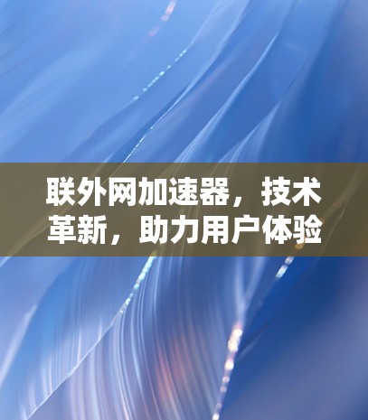 联外网加速器,技术革新,助力用户体验的提升 联外网加速器,技术革新,助力用户体验的提升