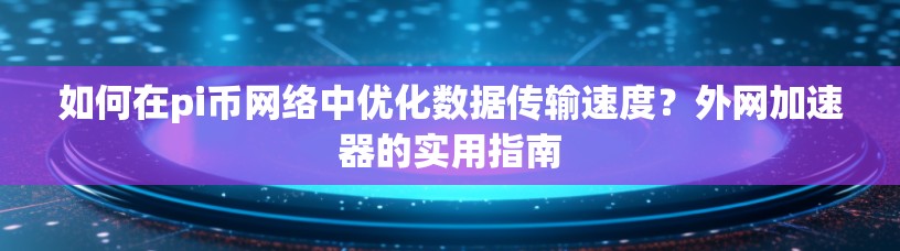 如何在pi币网络中优化数据传输速度?外网加速器的实用指南 如何在pi币网络中优化数据传输速度?外网加速器的实用指南