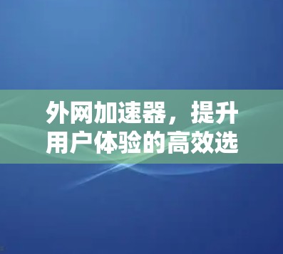 外网加速器,提升用户体验的高效选择 外网加速器,提升用户体验的高效选择