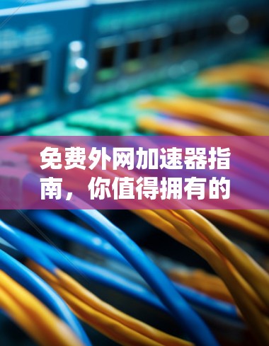 免费外网加速器指南，你值得拥有的工具
