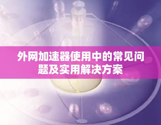 外网加速器使用中的常见问题及实用解决方案 外网加速器使用中的常见问题及实用解决方案