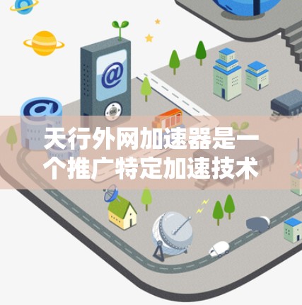 天行外网加速器是一个推广特定加速技术的网站,提供通过网络加速、使用特定软件加速等方式优化网络使用的服务。以下是关于该加速器的详细信息