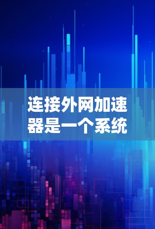 连接外网加速器是一个系统性的问题,需要综合考虑多个因素。以下是详细的步骤和注意事项 连接外网加速器是一个系统性的问题,需要综合考虑多个因素。以下是详细的步骤和注意事项