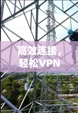 高效连接,轻松VPN,VP外网免费加速器推荐 高效连接,轻松VPN,VP外网免费加速器推荐
