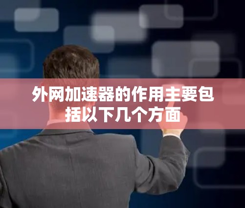 外网加速器的作用主要包括以下几个方面 外网加速器的作用主要包括以下几个方面