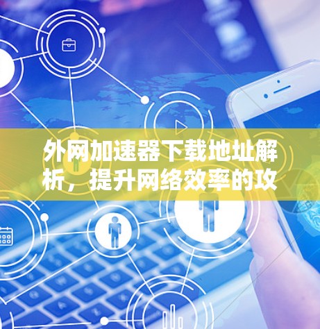 外网加速器下载地址解析,提升网络效率的攻略 外网加速器下载地址解析,提升网络效率的攻略
