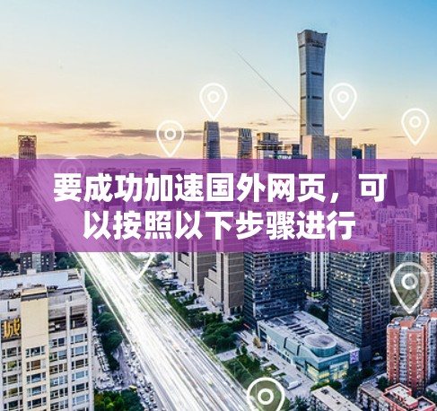 要成功加速国外网页,可以按照以下步骤进行