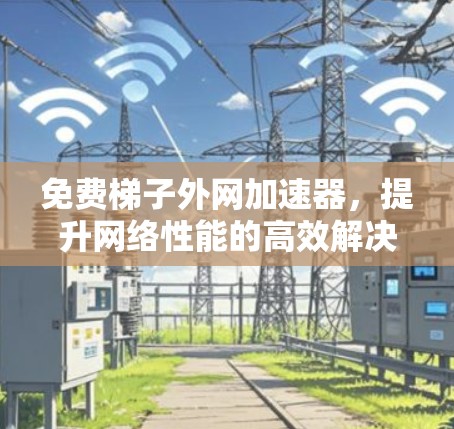 免费梯子外网加速器，提升网络性能的高效解决方案
