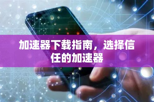 加速器下载指南,选择信任的加速器 加速器下载指南,选择信任的加速器