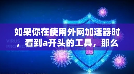 如果你在使用外网加速器时,看到a开头的工具,那么以下是一些推荐的外网加速器,它们通常会以a开头,并且可以满足你的需求