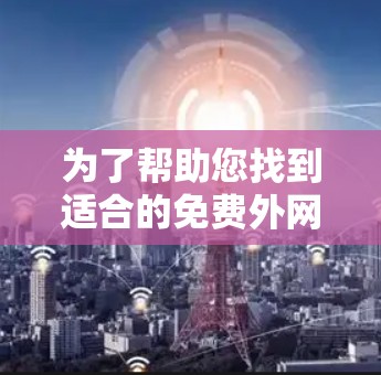 为了帮助您找到适合的免费外网加速器,以下是详细的步骤指南 为了帮助您找到适合的免费外网加速器,以下是详细的步骤指南