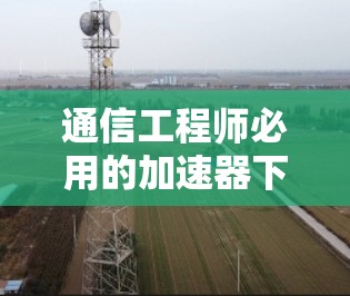 通信工程师必用的加速器下载技巧 通信工程师必用的加速器下载技巧