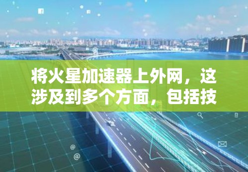 将火星加速器上外网,这涉及到多个方面,包括技术、资金、资源、法律和安全问题。以下是详细的步骤和考虑 将火星加速器上外网,这涉及到多个方面,包括技术、资金、资源、法律和安全问题。以下是详细的步骤和考虑