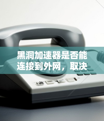 黑洞加速器是否能连接到外网,取决于其是否具备连接到互联网的能力以及使用了哪些协议。以下是对黑洞加速器连接到外网的详细分析