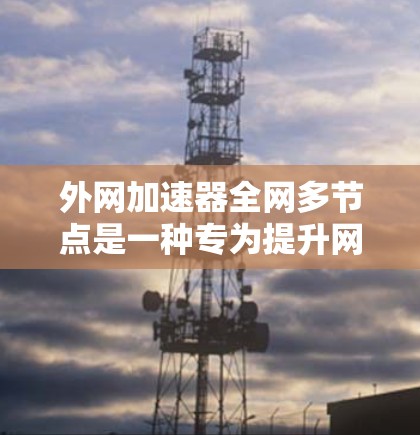 外网加速器全网多节点是一种专为提升网络性能而设计的工具,能够同时处理多个网络节点的流量,显著提高数据传输效率。以下是其详细概述