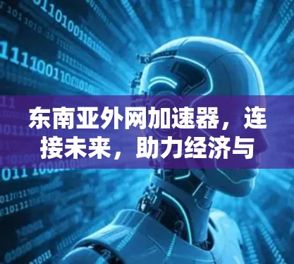 东南亚外网加速器,连接未来,助力经济与社会的可持续发展 东南亚外网加速器,连接未来,助力经济与社会的可持续发展