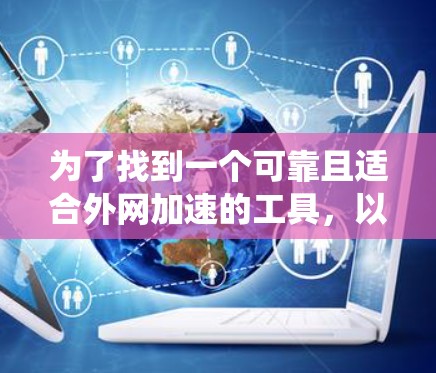 为了找到一个可靠且适合外网加速的工具,以下是一个系统化的步骤指南 为了找到一个可靠且适合外网加速的工具,以下是一个系统化的步骤指南