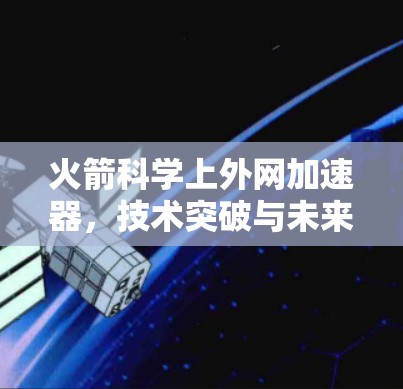 火箭科学上外网加速器，技术突破与未来展望