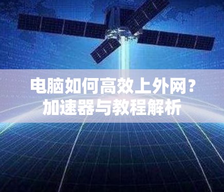 电脑如何高效上外网?加速器与教程解析 电脑如何高效上外网?加速器与教程解析