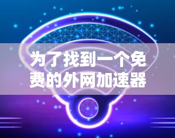 为了找到一个免费的外网加速器,以下是我的总结和建议 为了找到一个免费的外网加速器,以下是我的总结和建议