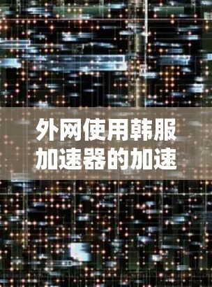 外网使用韩服加速器的加速工具需要根据自己的需求和情况来选择。以下是一些常用的方法和工具