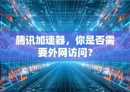 腾讯加速器,你是否需要外网访问? 腾讯加速器,你是否需要外网访问?