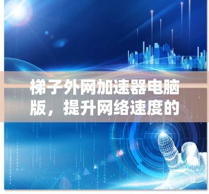 梯子外网加速器电脑版,提升网络速度的高效解决方案 梯子外网加速器电脑版,提升网络速度的高效解决方案