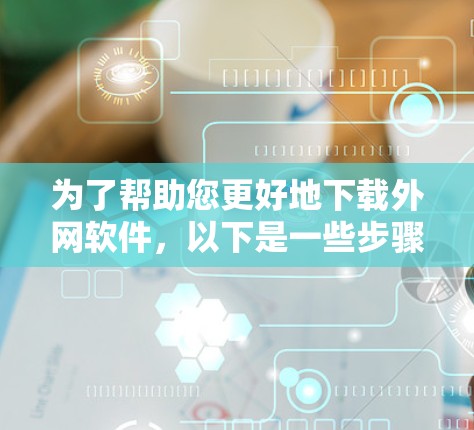 为了帮助您更好地下载外网软件,以下是一些步骤和建议 为了帮助您更好地下载外网软件,以下是一些步骤和建议